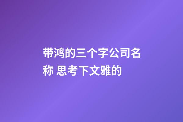 带鸿的三个字公司名称 思考下文雅的-第1张-公司起名-玄机派